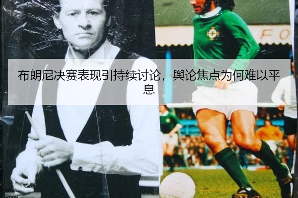 布朗尼决赛表现引持续讨论，舆论焦点为何难以平息